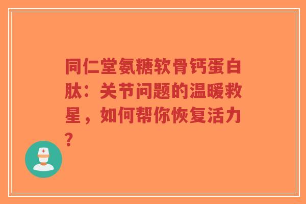 同仁堂氨糖软骨钙蛋白肽：关节问题的温暖救星，如何帮你恢复活力？