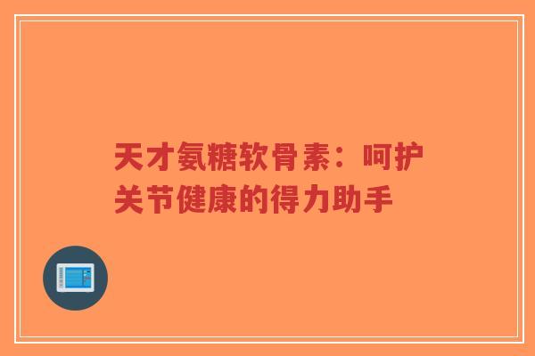 天才氨糖软骨素：呵护关节健康的得力助手