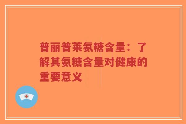 普丽普莱氨糖含量：了解其氨糖含量对健康的重要意义