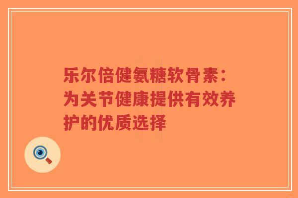 乐尔倍健氨糖软骨素：为关节健康提供有效养护的优质选择