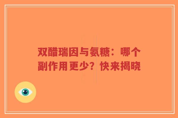 双醋瑞因与氨糖:哪个副作用更少?快来揭晓 双醋瑞因与氨糖:哪个副作用更少?快来揭晓