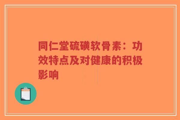 同仁堂硫磺软骨素：功效特点及对健康的积极影响