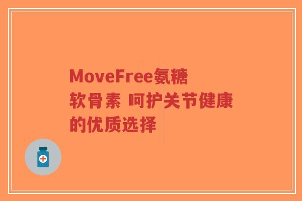 MoveFree氨糖软骨素 呵护关节健康的优质选择 MoveFree氨糖软骨素 呵护关节健康的优质选择