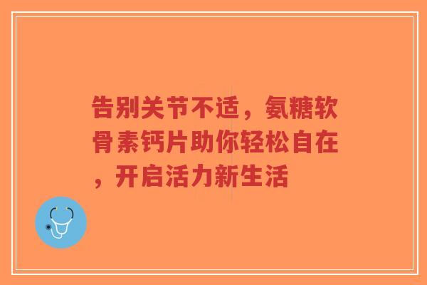 告别关节不适,氨糖软骨素钙片助你轻松自在,开启活力新生活 告别关节不适,氨糖软骨素钙片助你轻松自在,开启活力新生活