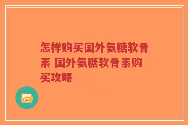 怎样购买国外氨糖软骨素 国外氨糖软骨素购买攻略