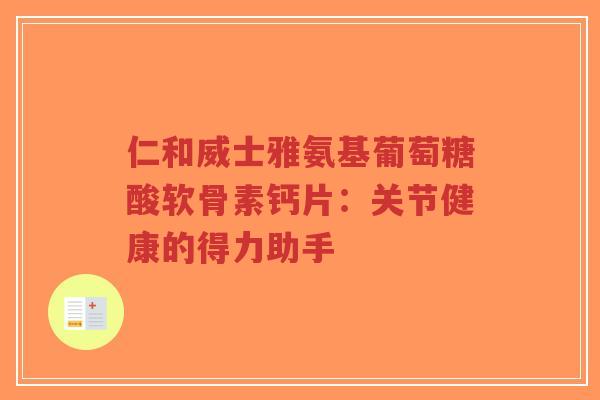 仁和威士雅氨基葡萄糖酸软骨素钙片：关节健康的得力助手