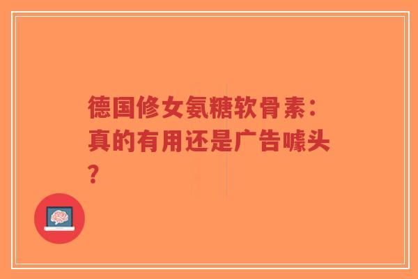 德国修女氨糖软骨素：真的有用还是广告噱头？
