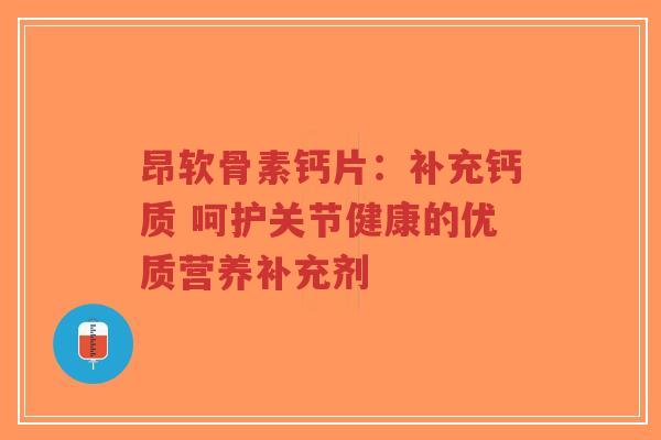 昂软骨素钙片：补充钙质 呵护关节健康的优质营养补充剂