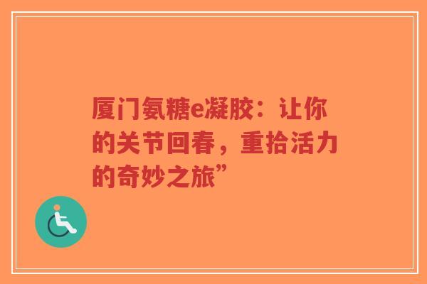 厦门氨糖e凝胶：让你的关节回春，重拾活力的奇妙之旅”