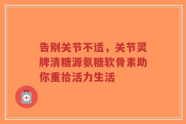 告别关节不适，关节灵牌清糖源氨糖软骨素助你重拾活力生活
