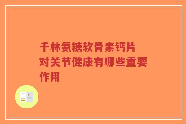 千林氨糖软骨素钙片 对关节健康有哪些重要作用