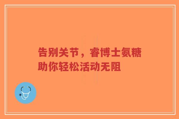 告别关节，睿博士氨糖助你轻松活动无阻