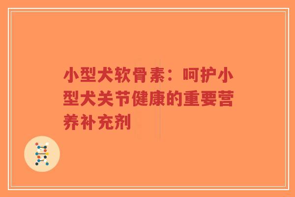 小型犬软骨素：呵护小型犬关节健康的重要营养补充剂