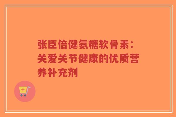 张臣倍健氨糖软骨素：关爱关节健康的优质营养补充剂