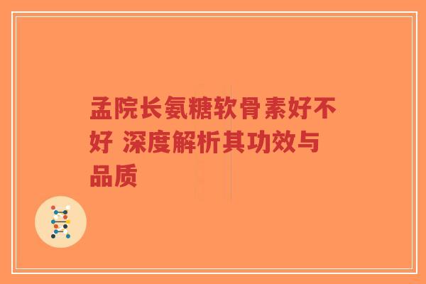 孟院长氨糖软骨素好不好 深度解析其功效与品质