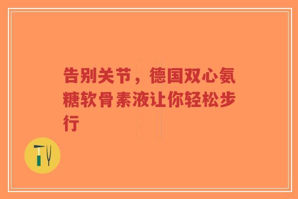 告别关节,德国双心氨糖软骨素液让你轻松步行 告别关节,德国双心氨糖软骨素液让你轻松步行