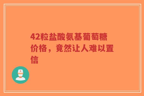 42粒盐酸氨基葡萄糖价格，竟然让人难以置信