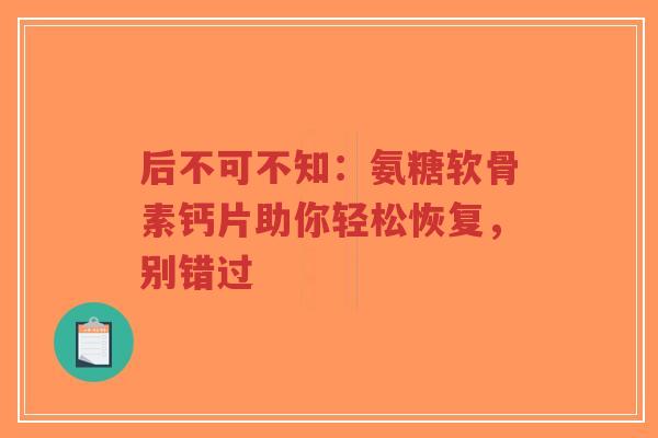 后不可不知：氨糖软骨素钙片助你轻松恢复，别错过