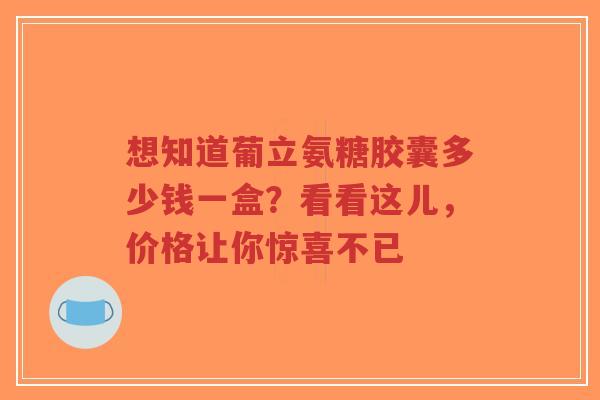 想知道葡立氨糖胶囊多少钱一盒？看看这儿，价格让你惊喜不已