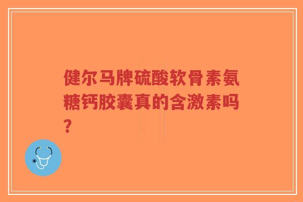 健尔马牌硫酸软骨素氨糖钙胶囊真的含激素吗？