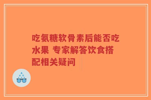 吃氨糖软骨素后能否吃水果 专家解答饮食搭配相关疑问
