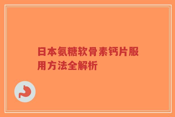 日本氨糖软骨素钙片服用方法全解析