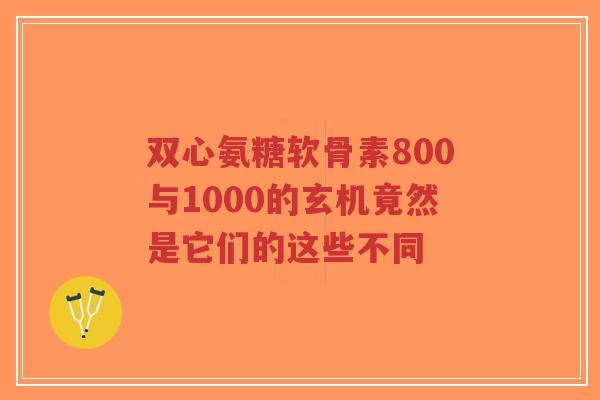 双心氨糖软骨素800与1000的玄机竟然是它们的这些不同 双心氨糖软骨素800与1000的玄机竟然是它们的这些不同