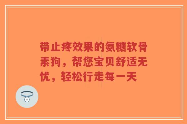 带止疼效果的氨糖软骨素狗，帮您宝贝舒适无忧，轻松行走每一天