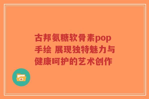 古邦氨糖软骨素pop手绘 展现独特魅力与健康呵护的艺术创作