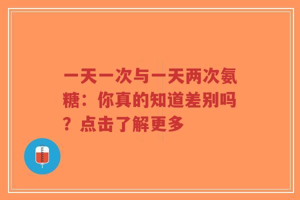 一天一次与一天两次氨糖：你真的知道差别吗？点击了解更多