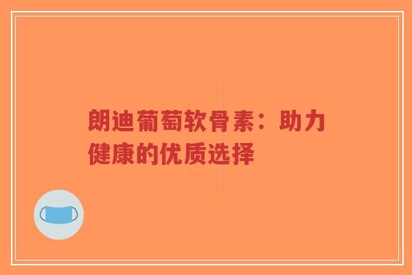 朗迪葡萄软骨素：助力健康的优质选择