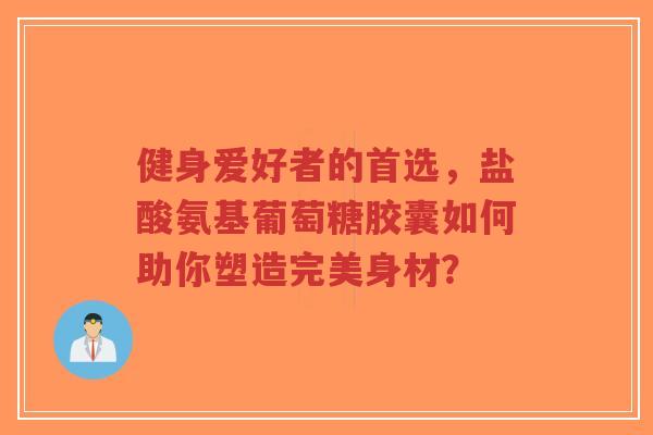 健身爱好者的首选，盐酸氨基葡萄糖胶囊如何助你塑造完美身材？