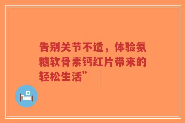 告别关节不适，体验氨糖软骨素钙红片带来的轻松生活”