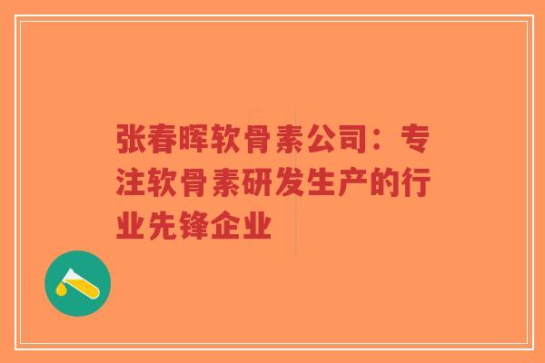 张春晖软骨素公司：专注软骨素研发生产的行业先锋企业