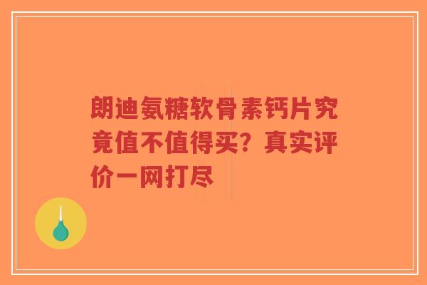 朗迪氨糖软骨素钙片究竟值不值得买？真实评价一网打尽