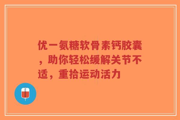 优一氨糖软骨素钙胶囊，助你轻松缓解关节不适，重拾运动活力