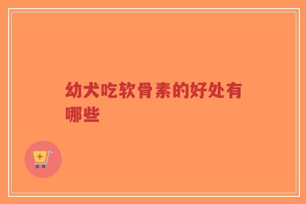 幼犬吃软骨素的好处有哪些