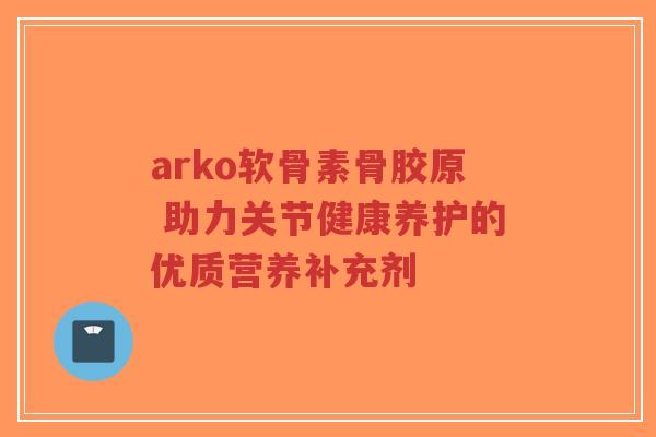 arko软骨素骨胶原 助力关节健康养护的优质营养补充剂