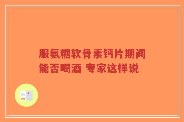 服氨糖软骨素钙片期间能否喝酒 专家这样说