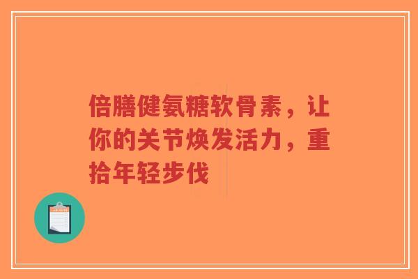 倍膳健氨糖软骨素，让你的关节焕发活力，重拾年轻步伐