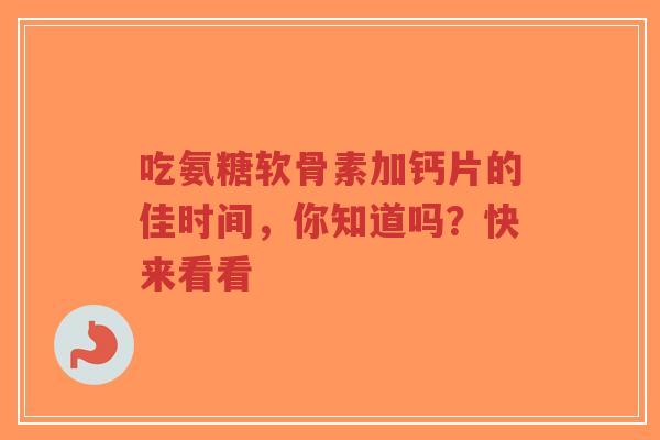 吃氨糖软骨素加钙片的佳时间，你知道吗？快来看看