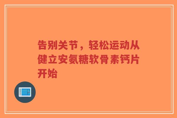 告别关节，轻松运动从健立安氨糖软骨素钙片开始