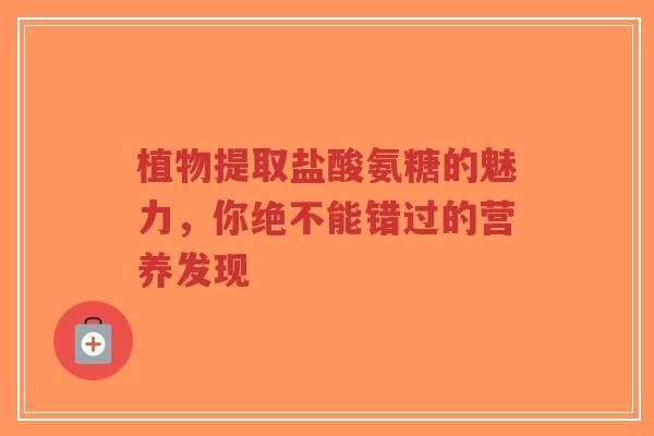 植物提取盐酸氨糖的魅力，你绝不能错过的营养发现