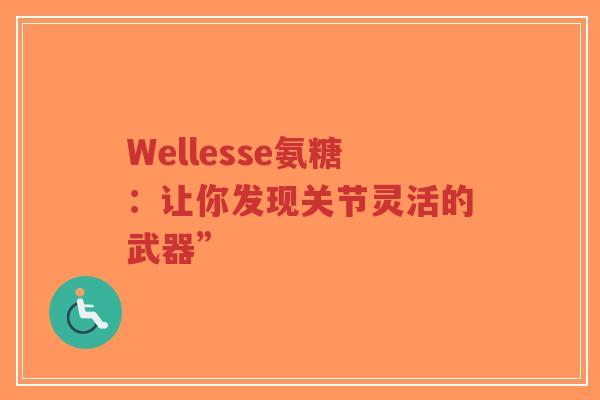 Wellesse氨糖:让你发现关节灵活的武器” Wellesse氨糖:让你发现关节灵活的武器”