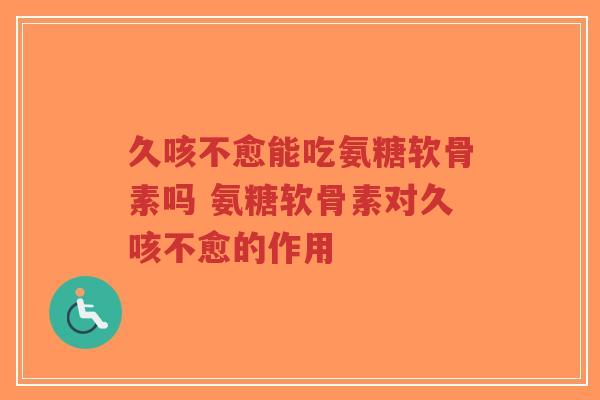 久咳不愈能吃氨糖软骨素吗 氨糖软骨素对久咳不愈的作用