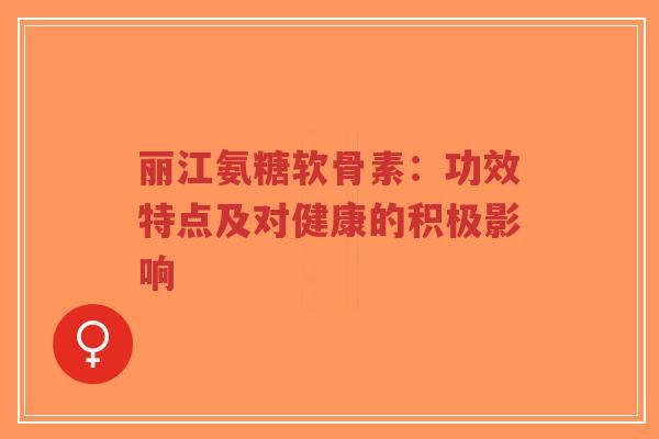 丽江氨糖软骨素：功效特点及对健康的积极影响