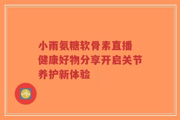 小雨氨糖软骨素直播 健康好物分享开启关节养护新体验