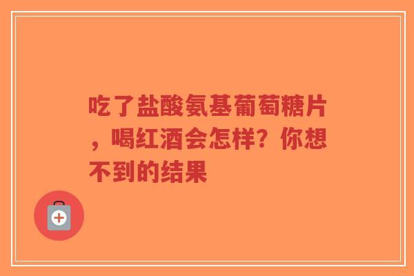 吃了盐酸氨基葡萄糖片，喝红酒会怎样？你想不到的结果