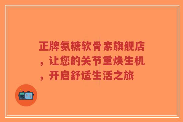 正牌氨糖软骨素旗舰店，让您的关节重焕生机，开启舒适生活之旅