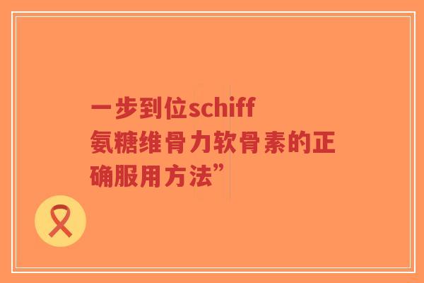 一步到位schiff氨糖维骨力软骨素的正确服用方法”
